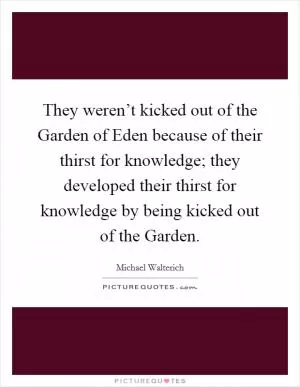 They weren’t kicked out of the Garden of Eden because of their thirst for knowledge; they developed their thirst for knowledge by being kicked out of the Garden Picture Quote #1