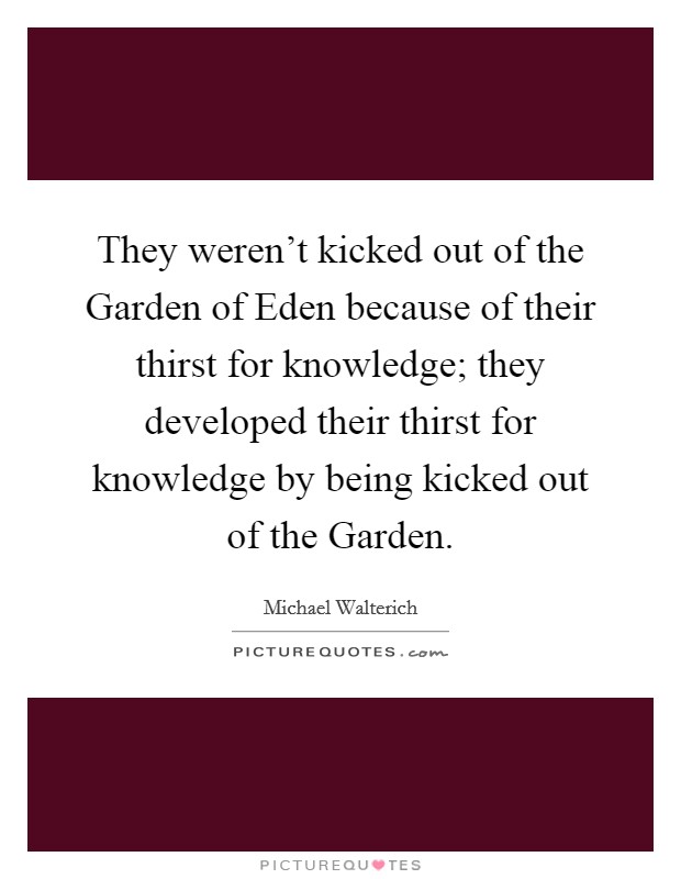 They weren't kicked out of the Garden of Eden because of their thirst for knowledge; they developed their thirst for knowledge by being kicked out of the Garden. Picture Quote #1