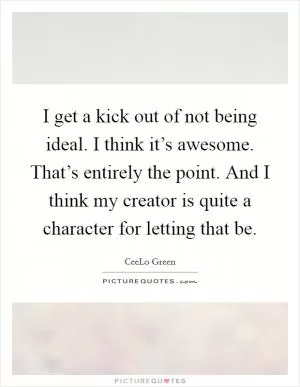 I get a kick out of not being ideal. I think it’s awesome. That’s entirely the point. And I think my creator is quite a character for letting that be Picture Quote #1