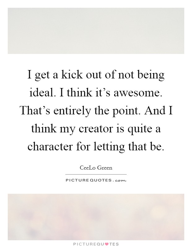 I get a kick out of not being ideal. I think it's awesome. That's entirely the point. And I think my creator is quite a character for letting that be. Picture Quote #1