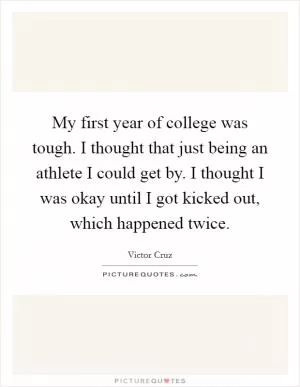 My first year of college was tough. I thought that just being an athlete I could get by. I thought I was okay until I got kicked out, which happened twice Picture Quote #1