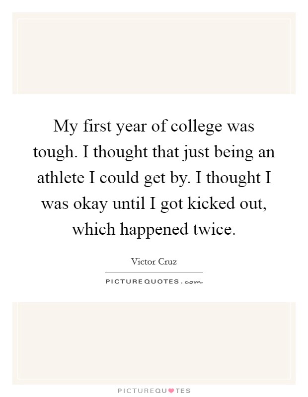 My first year of college was tough. I thought that just being an athlete I could get by. I thought I was okay until I got kicked out, which happened twice. Picture Quote #1