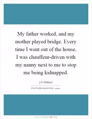 My father worked, and my mother played bridge. Every time I went out of the house, I was chauffeur-driven with my nanny next to me to stop me being kidnapped Picture Quote #1