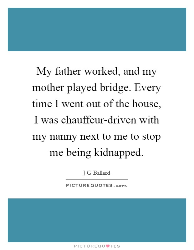 My father worked, and my mother played bridge. Every time I went out of the house, I was chauffeur-driven with my nanny next to me to stop me being kidnapped. Picture Quote #1