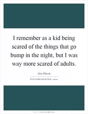 I remember as a kid being scared of the things that go bump in the night, but I was way more scared of adults Picture Quote #1