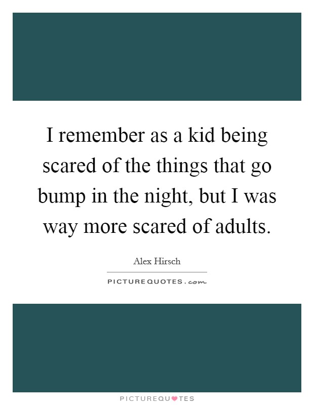 I remember as a kid being scared of the things that go bump in the night, but I was way more scared of adults. Picture Quote #1