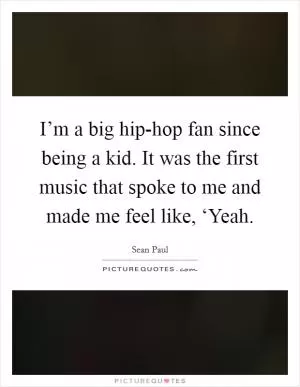 I’m a big hip-hop fan since being a kid. It was the first music that spoke to me and made me feel like, ‘Yeah Picture Quote #1