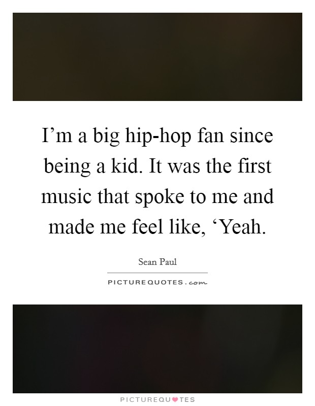 I'm a big hip-hop fan since being a kid. It was the first music that spoke to me and made me feel like, ‘Yeah. Picture Quote #1