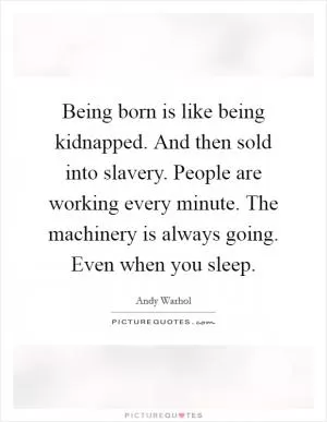 Being born is like being kidnapped. And then sold into slavery. People are working every minute. The machinery is always going. Even when you sleep Picture Quote #1