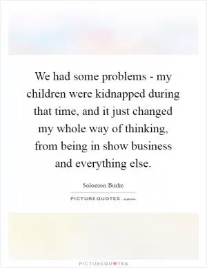 We had some problems - my children were kidnapped during that time, and it just changed my whole way of thinking, from being in show business and everything else Picture Quote #1