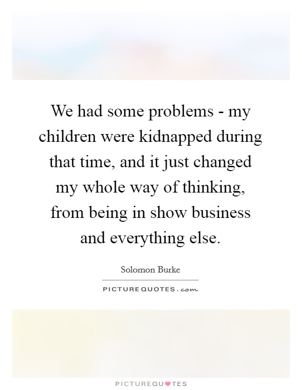 We had some problems - my children were kidnapped during that time, and it just changed my whole way of thinking, from being in show business and everything else. Picture Quote #1