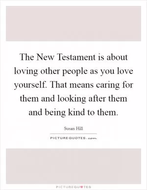 The New Testament is about loving other people as you love yourself. That means caring for them and looking after them and being kind to them Picture Quote #1