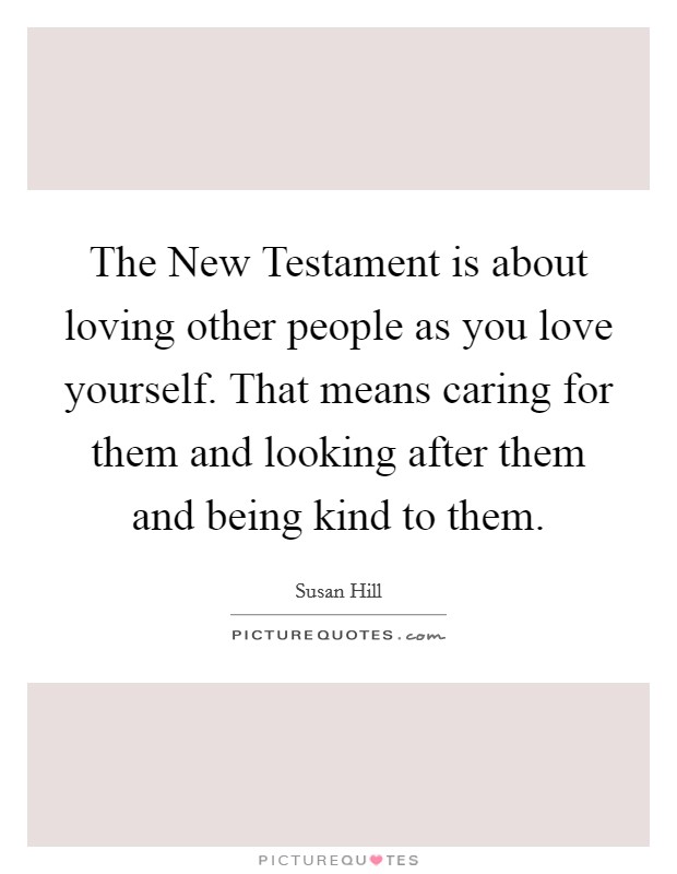 The New Testament is about loving other people as you love yourself. That means caring for them and looking after them and being kind to them. Picture Quote #1