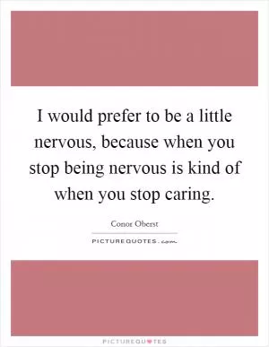 I would prefer to be a little nervous, because when you stop being nervous is kind of when you stop caring Picture Quote #1