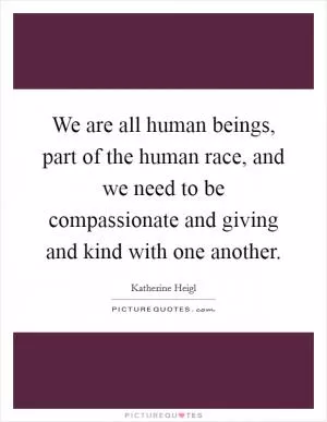 We are all human beings, part of the human race, and we need to be compassionate and giving and kind with one another Picture Quote #1