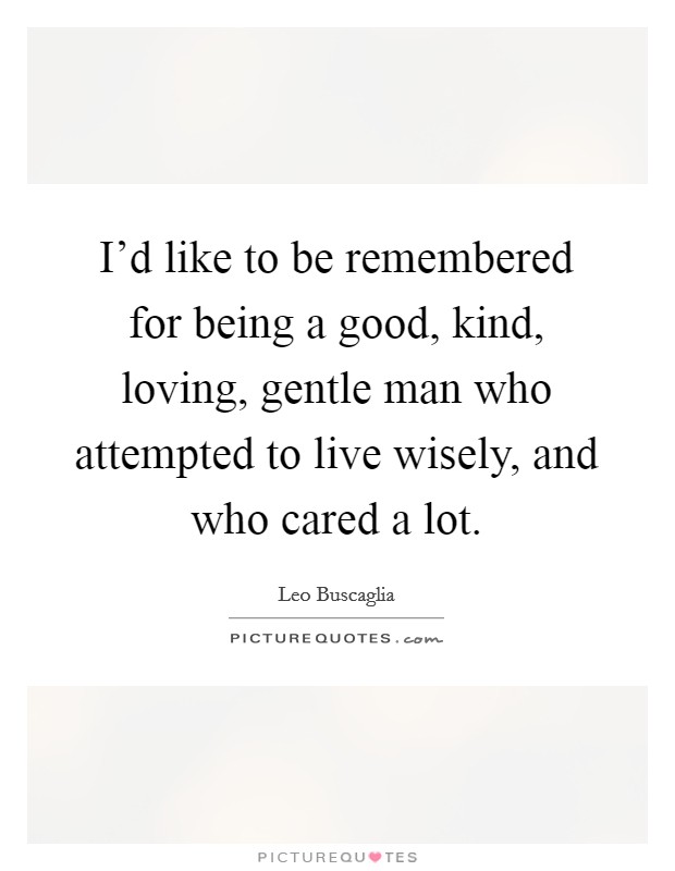 I'd like to be remembered for being a good, kind, loving, gentle man who attempted to live wisely, and who cared a lot. Picture Quote #1