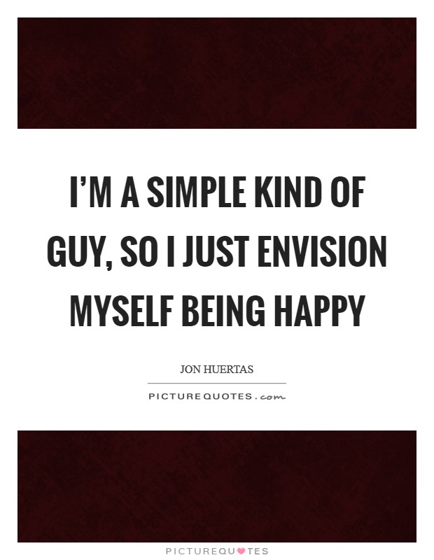 I'm a simple kind of guy, so I just envision myself being happy Picture Quote #1