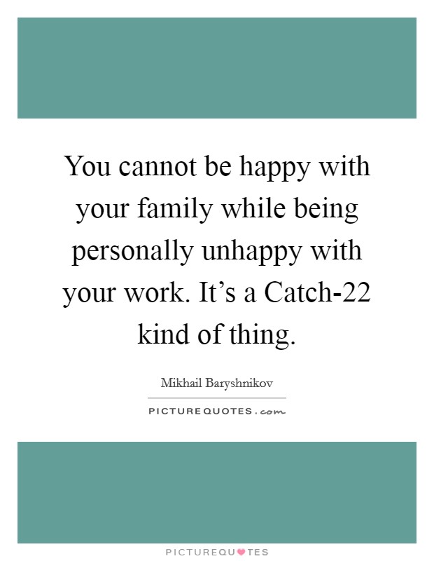 You cannot be happy with your family while being personally unhappy with your work. It's a Catch-22 kind of thing. Picture Quote #1
