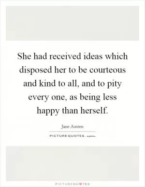 She had received ideas which disposed her to be courteous and kind to all, and to pity every one, as being less happy than herself Picture Quote #1