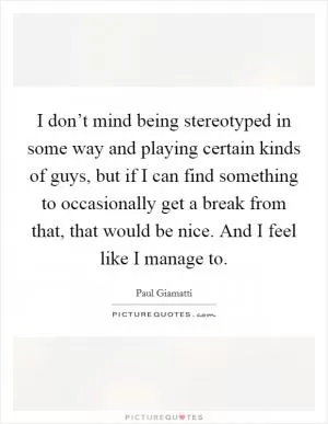 I don’t mind being stereotyped in some way and playing certain kinds of guys, but if I can find something to occasionally get a break from that, that would be nice. And I feel like I manage to Picture Quote #1