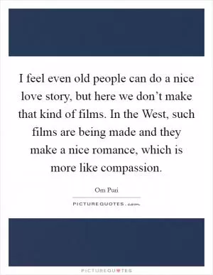 I feel even old people can do a nice love story, but here we don’t make that kind of films. In the West, such films are being made and they make a nice romance, which is more like compassion Picture Quote #1