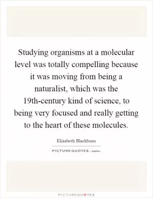 Studying organisms at a molecular level was totally compelling because it was moving from being a naturalist, which was the 19th-century kind of science, to being very focused and really getting to the heart of these molecules Picture Quote #1
