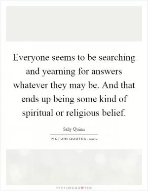 Everyone seems to be searching and yearning for answers whatever they may be. And that ends up being some kind of spiritual or religious belief Picture Quote #1
