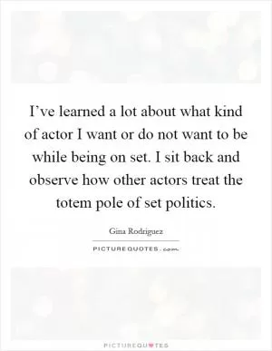 I’ve learned a lot about what kind of actor I want or do not want to be while being on set. I sit back and observe how other actors treat the totem pole of set politics Picture Quote #1