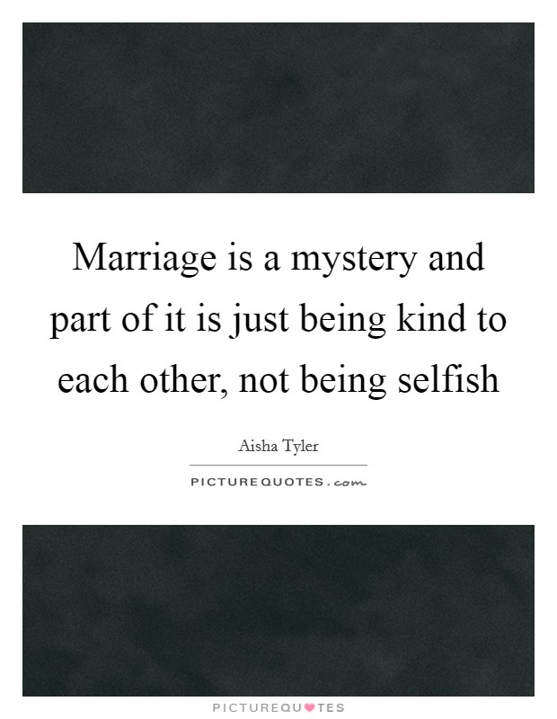 Marriage is a mystery and part of it is just being kind to each other, not being selfish Picture Quote #1