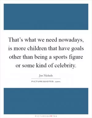 That’s what we need nowadays, is more children that have goals other than being a sports figure or some kind of celebrity Picture Quote #1