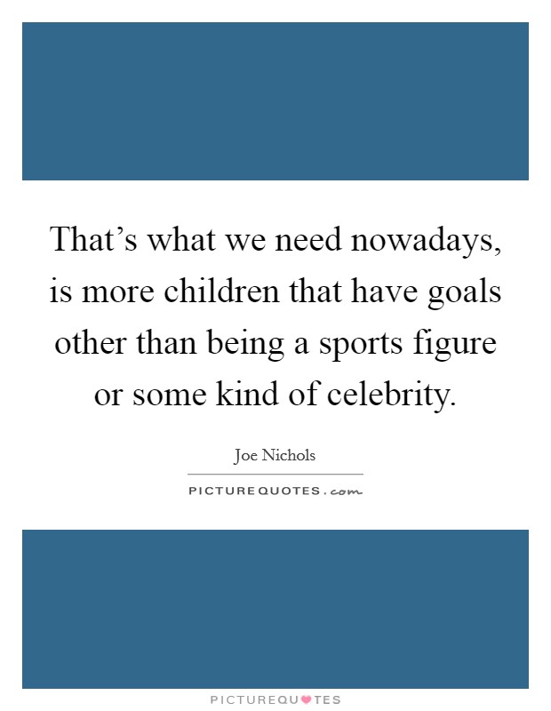 That's what we need nowadays, is more children that have goals other than being a sports figure or some kind of celebrity. Picture Quote #1