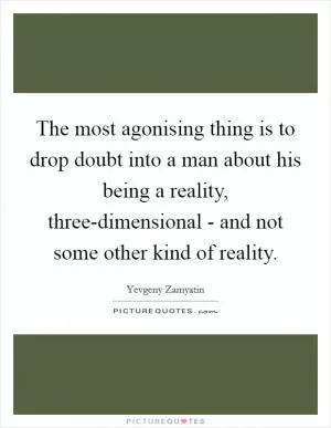 The most agonising thing is to drop doubt into a man about his being a reality, three-dimensional - and not some other kind of reality Picture Quote #1
