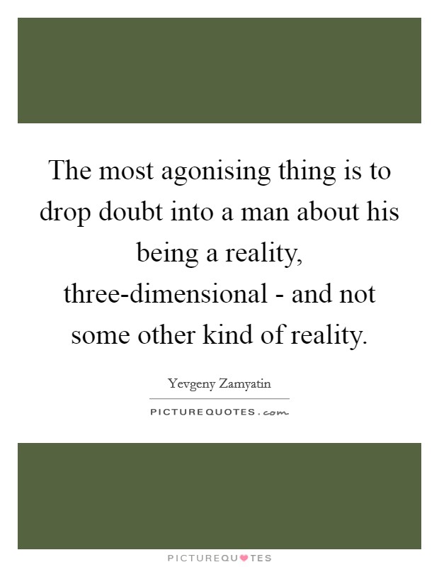 The most agonising thing is to drop doubt into a man about his being a reality, three-dimensional - and not some other kind of reality. Picture Quote #1
