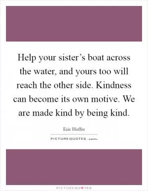 Help your sister’s boat across the water, and yours too will reach the other side. Kindness can become its own motive. We are made kind by being kind Picture Quote #1