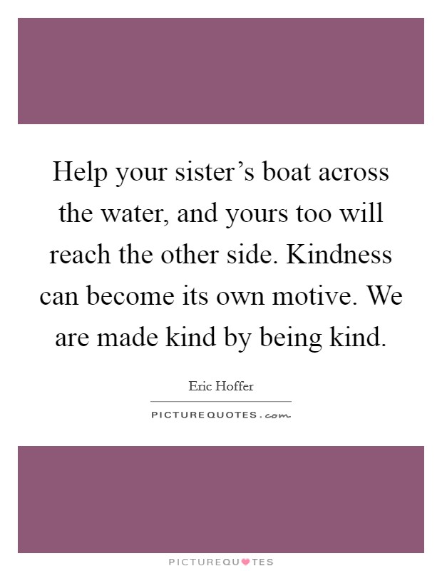 Help your sister's boat across the water, and yours too will reach the other side. Kindness can become its own motive. We are made kind by being kind. Picture Quote #1