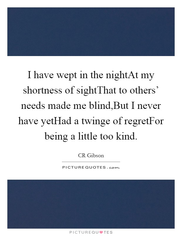 I have wept in the nightAt my shortness of sightThat to others' needs made me blind,But I never have yetHad a twinge of regretFor being a little too kind. Picture Quote #1