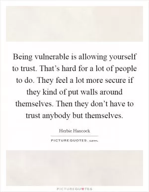 Being vulnerable is allowing yourself to trust. That’s hard for a lot of people to do. They feel a lot more secure if they kind of put walls around themselves. Then they don’t have to trust anybody but themselves Picture Quote #1