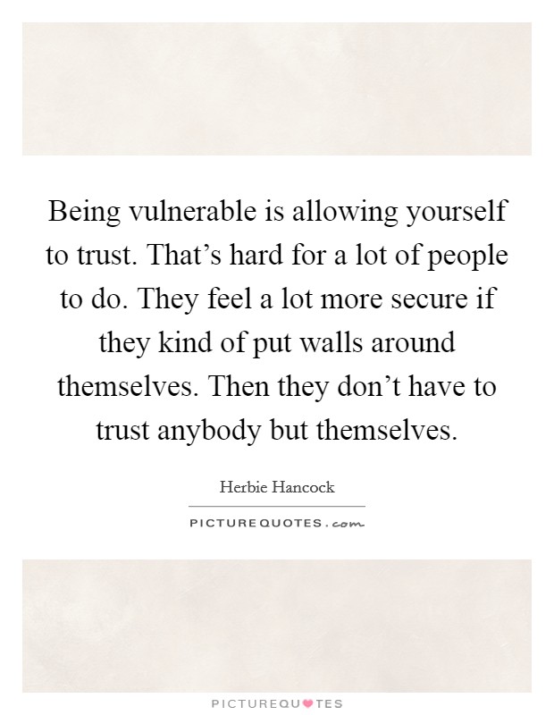 Being vulnerable is allowing yourself to trust. That's hard for a lot of people to do. They feel a lot more secure if they kind of put walls around themselves. Then they don't have to trust anybody but themselves. Picture Quote #1