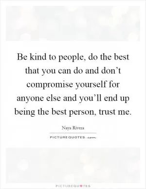 Be kind to people, do the best that you can do and don’t compromise yourself for anyone else and you’ll end up being the best person, trust me Picture Quote #1