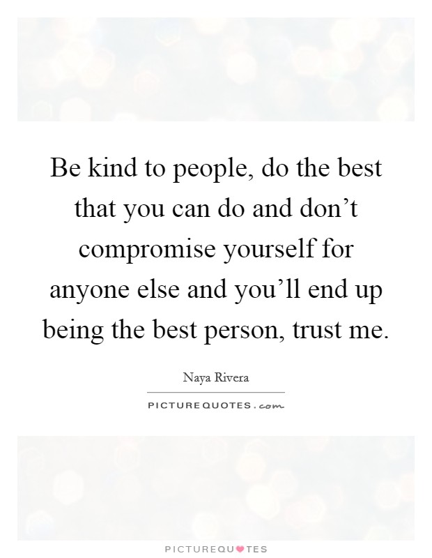 Be kind to people, do the best that you can do and don't compromise yourself for anyone else and you'll end up being the best person, trust me. Picture Quote #1