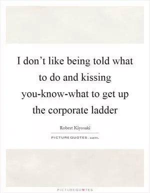 I don’t like being told what to do and kissing you-know-what to get up the corporate ladder Picture Quote #1