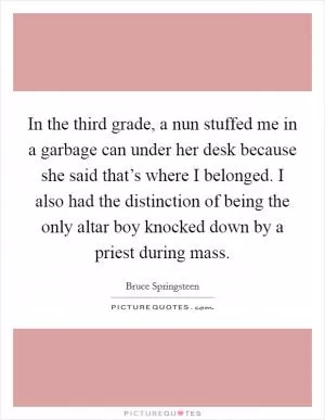 In the third grade, a nun stuffed me in a garbage can under her desk because she said that’s where I belonged. I also had the distinction of being the only altar boy knocked down by a priest during mass Picture Quote #1