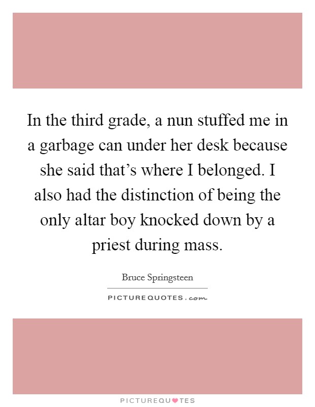 In the third grade, a nun stuffed me in a garbage can under her desk because she said that's where I belonged. I also had the distinction of being the only altar boy knocked down by a priest during mass. Picture Quote #1