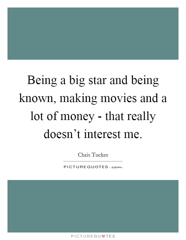 Being a big star and being known, making movies and a lot of money - that really doesn't interest me. Picture Quote #1