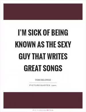 I’m sick of being known as the sexy guy that writes great songs Picture Quote #1