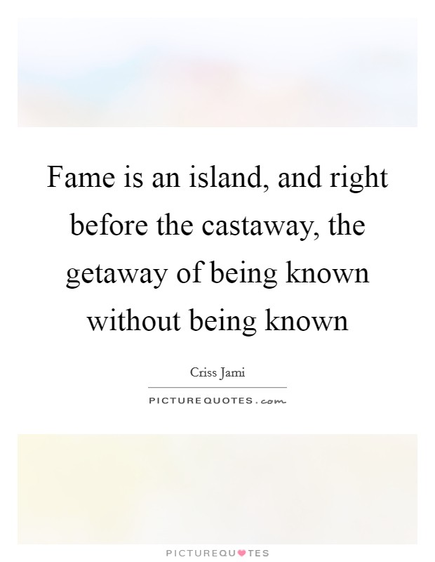 Fame is an island, and right before the castaway, the getaway of being known without being known Picture Quote #1