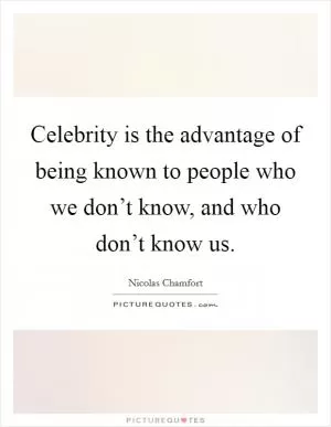 Celebrity is the advantage of being known to people who we don’t know, and who don’t know us Picture Quote #1