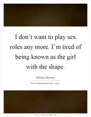 I don’t want to play sex roles any more. I’m tired of being known as the girl with the shape Picture Quote #1