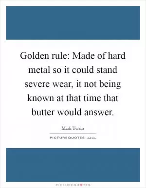 Golden rule: Made of hard metal so it could stand severe wear, it not being known at that time that butter would answer Picture Quote #1