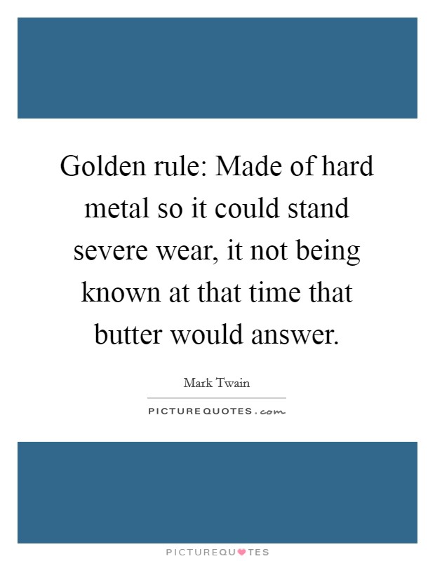Golden rule: Made of hard metal so it could stand severe wear, it not being known at that time that butter would answer. Picture Quote #1
